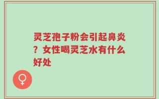 灵芝孢子粉会引起鼻炎？女性喝灵芝水有什么好处