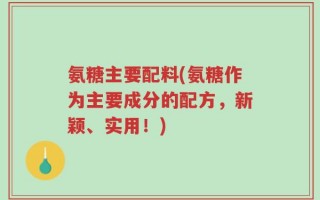 氨糖主要配料(氨糖作为主要成分的配方，新颖、实用！)
