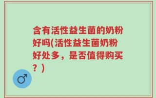 含有活性益生菌的奶粉好吗(活性益生菌奶粉好处多，是否值得购买？)