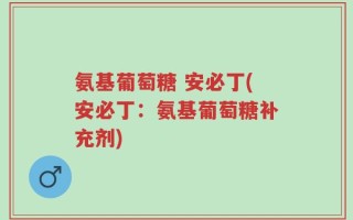 氨基葡萄糖 安必丁(安必丁：氨基葡萄糖补充剂)