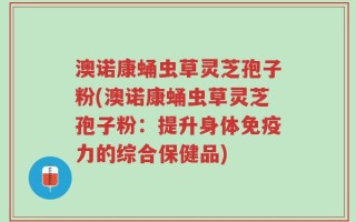 澳诺康蛹虫草灵芝孢子粉(澳诺康蛹虫草灵芝孢子粉：提升身体免疫力的综合保健品)