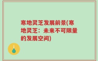 寒地灵芝发展前景(寒地灵芝：未来不可限量的发展空间)