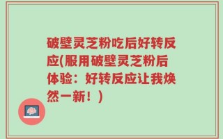 破壁灵芝粉吃后好转反应(服用破壁灵芝粉后体验：好转反应让我焕然一新！)