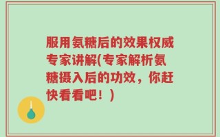 服用氨糖后的效果权威专家讲解(专家解析氨糖摄入后的功效，你赶快看看吧！)