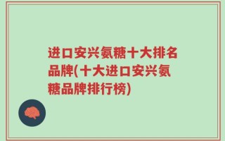 进口安兴氨糖十大排名品牌(十大进口安兴氨糖品牌排行榜)