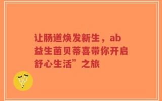 让肠道焕发新生，ab益生菌贝蒂喜带你开启舒心生活”之旅