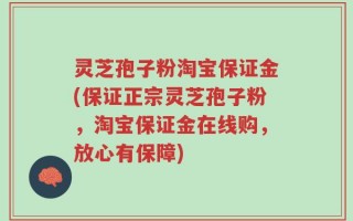 灵芝孢子粉淘宝保证金(保证正宗灵芝孢子粉，淘宝保证金在线购，放心有保障)