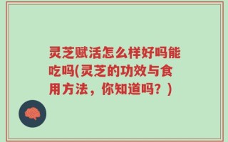 灵芝赋活怎么样好吗能吃吗(灵芝的功效与食用方法，你知道吗？)