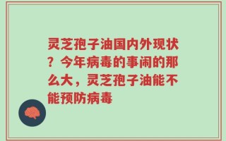 灵芝孢子油国内外现状？今年病毒的事闹的那么大，灵芝孢子油能不能预防病毒