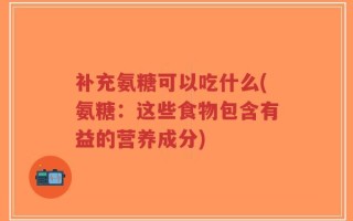 补充氨糖可以吃什么(氨糖：这些食物包含有益的营养成分)