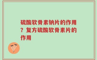 硫酸软骨素钠片的作用？复方硫酸软骨素片的作用