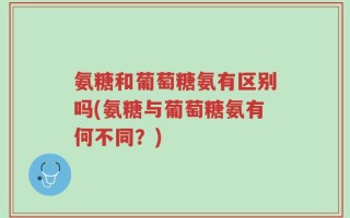 氨糖和葡萄糖氨有区别吗(氨糖与葡萄糖氨有何不同？)