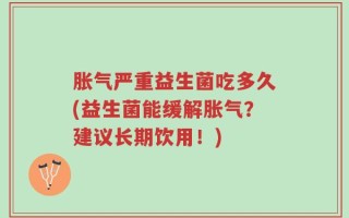 胀气严重益生菌吃多久(益生菌能缓解胀气？建议长期饮用！)