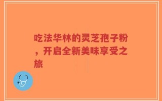 吃法华林的灵芝孢子粉，开启全新美味享受之旅