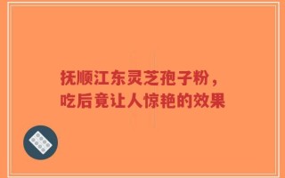 抚顺江东灵芝孢子粉，吃后竟让人惊艳的效果