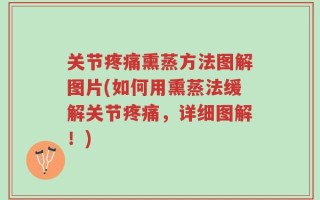 关节疼痛熏蒸方法图解图片(如何用熏蒸法缓解关节疼痛，详细图解！)