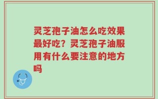 灵芝孢子油怎么吃效果最好吃？灵芝孢子油服用有什么要注意的地方吗