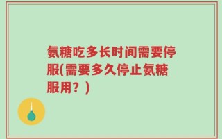 氨糖吃多长时间需要停服(需要多久停止氨糖服用？)