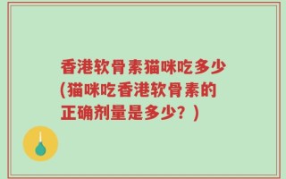 香港软骨素猫咪吃多少(猫咪吃香港软骨素的正确剂量是多少？)