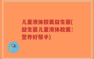 儿童液体胶囊益生菌(益生菌儿童液体胶囊：营养好帮手)