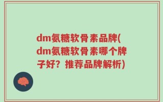 dm氨糖软骨素品牌(dm氨糖软骨素哪个牌子好？推荐品牌解析)