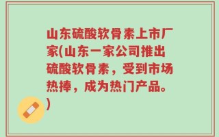 山东硫酸软骨素上市厂家(山东一家公司推出硫酸软骨素，受到市场热捧，成为热门产品。)