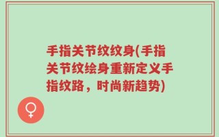 手指关节纹纹身(手指关节纹绘身重新定义手指纹路，时尚新趋势)