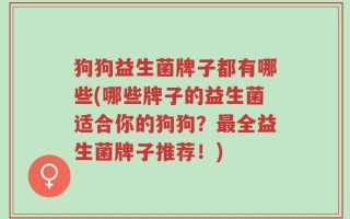 狗狗益生菌牌子都有哪些(哪些牌子的益生菌适合你的狗狗？最全益生菌牌子推荐！)