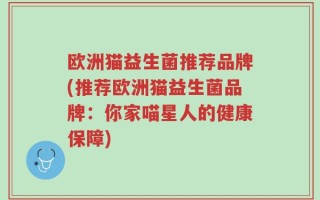 欧洲猫益生菌推荐品牌(推荐欧洲猫益生菌品牌：你家喵星人的健康保障)