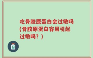 吃骨胶原蛋白会过敏吗(骨胶原蛋白容易引起过敏吗？)
