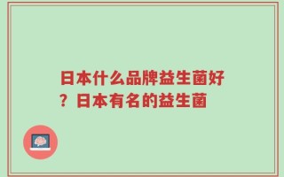 日本什么品牌益生菌好？日本有名的益生菌