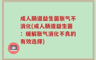 成人肠道益生菌胀气不消化(成人肠道益生菌：缓解胀气消化不良的有效选择)