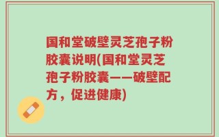 国和堂破壁灵芝孢子粉胶囊说明(国和堂灵芝孢子粉胶囊——破壁配方，促进健康)