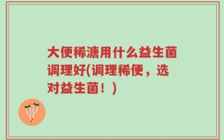 大便稀溏用什么益生菌调理好(调理稀便，选对益生菌！)