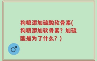 狗粮添加硫酸软骨素(狗粮添加软骨素？加硫酸是为了什么？)