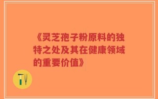 《灵芝孢子粉原料的独特之处及其在健康领域的重要价值》