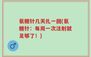 氨糖针几天扎一回(氨糖针：每周一次注射就足够了！)