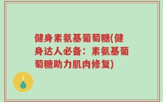 健身素氨基葡萄糖(健身达人必备：素氨基葡萄糖助力肌肉修复)