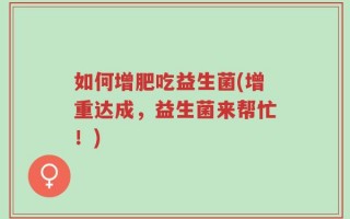 如何增肥吃益生菌(增重达成，益生菌来帮忙！)