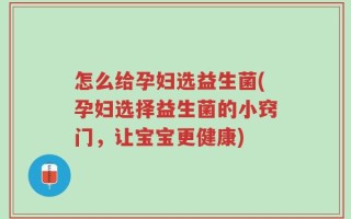 怎么给孕妇选益生菌(孕妇选择益生菌的小窍门，让宝宝更健康)