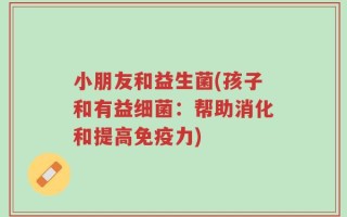 小朋友和益生菌(孩子和有益细菌：帮助消化和提高免疫力)