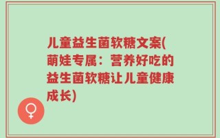 儿童益生菌软糖文案(萌娃专属：营养好吃的益生菌软糖让儿童健康成长)