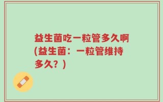 益生菌吃一粒管多久啊(益生菌：一粒管维持多久？)