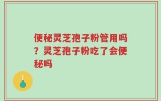 便秘灵芝孢子粉管用吗？灵芝孢子粉吃了会便秘吗