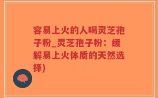 容易上火的人喝灵芝孢子粉_灵芝孢子粉：缓解易上火体质的天然选择)