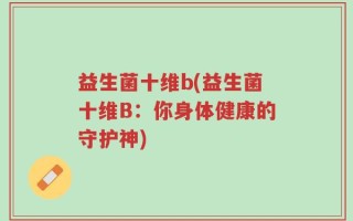 益生菌十维b(益生菌十维B：你身体健康的守护神)