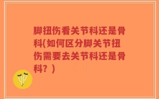 脚扭伤看关节科还是骨科(如何区分脚关节扭伤需要去关节科还是骨科？)