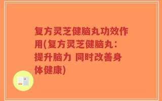 复方灵芝健脑丸功效作用(复方灵芝健脑丸：提升脑力 同时改善身体健康)