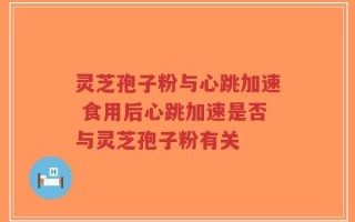 灵芝孢子粉与心跳加速 食用后心跳加速是否与灵芝孢子粉有关