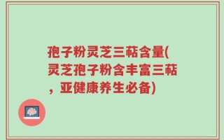 孢子粉灵芝三萜含量(灵芝孢子粉含丰富三萜，亚健康养生必备)